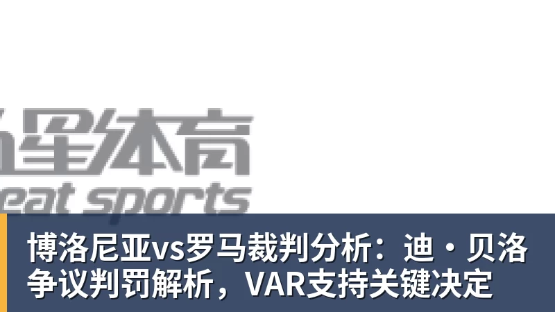 博洛尼亚vs罗马裁判分析:迪·贝洛争议判罚解析,VAR支持关键决定 - 世界杯下单网站 - 世界杯(中国)