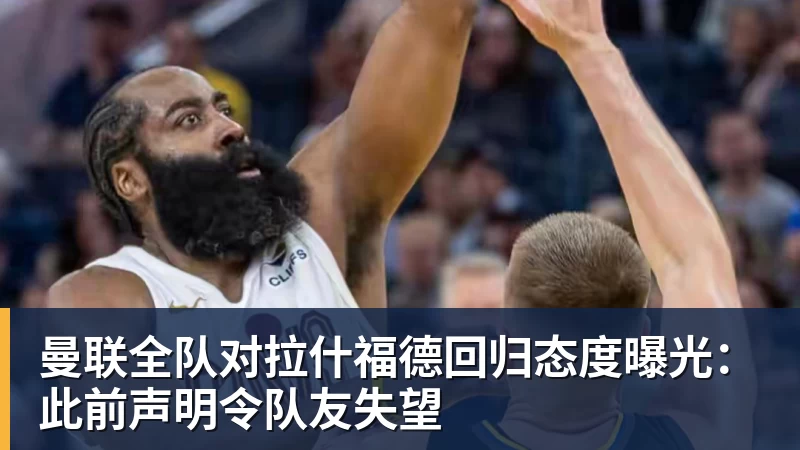 曼联全队对拉什福德回归态度曝光：此前声明令队友失望
