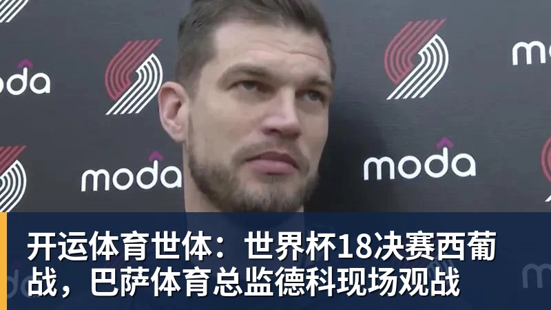 开运体育世体：世界杯18决赛西葡战，巴萨体育总监德科现场观战