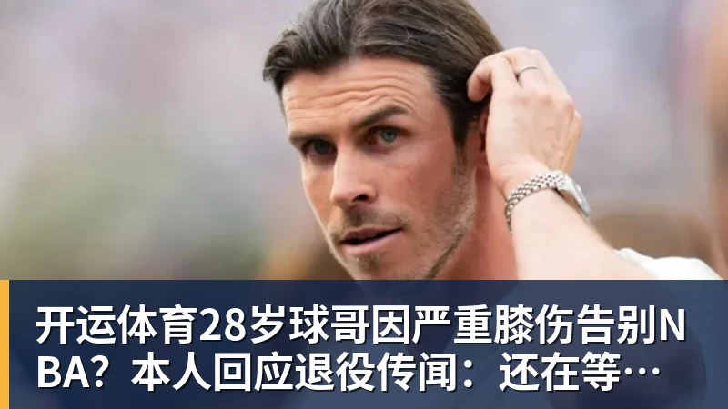 开运体育28岁球哥因严重膝伤告别NBA？本人回应退役传闻：还在等球队电话